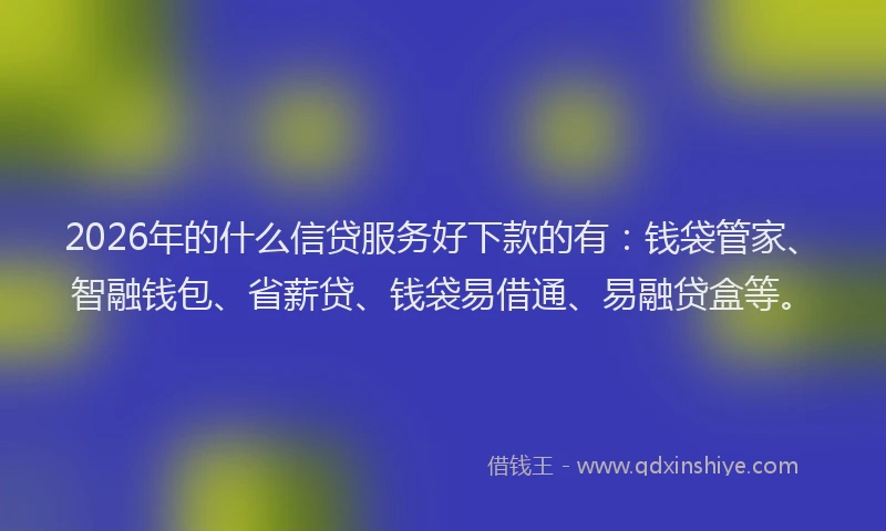 2026年的什么信贷服务好下款的有:钱袋管家、智融钱包、省薪贷、钱袋易借通、易融贷盒等。