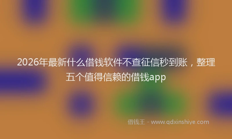 2026年最新什么借钱软件不查征信秒到账，整理五个值得信赖的借钱app