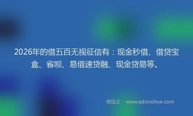 2026年的借五百无视征信有：现金秒借、借贷宝盒、省呗、易借速贷融、现金贷易等。