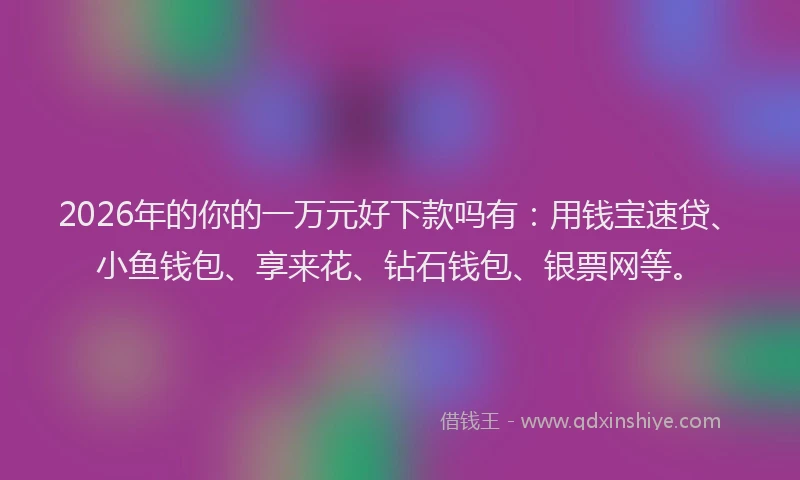 2026年的你的一万元好下款吗有：用钱宝速贷、小鱼钱包、享来花、钻石钱包、银票网等。