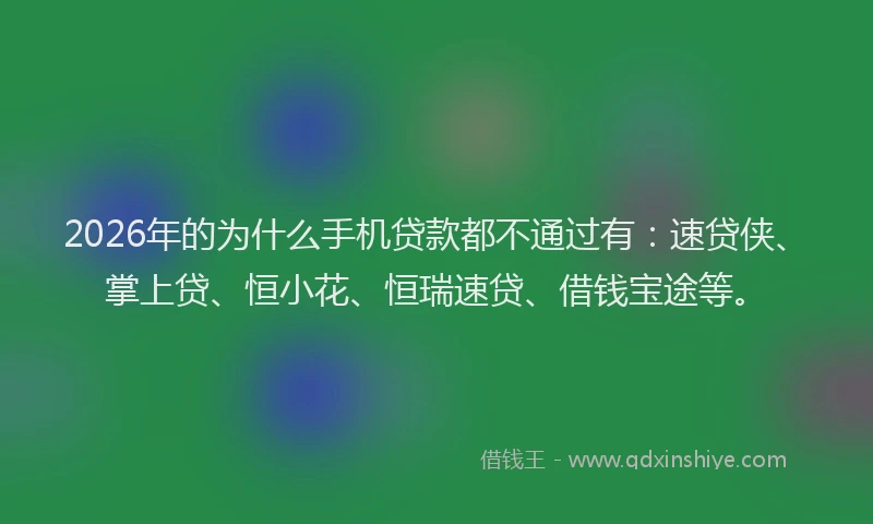 2026年的为什么手机贷款都不通过有：速贷侠、掌上贷、恒小花、恒瑞速贷、借钱宝途等。
