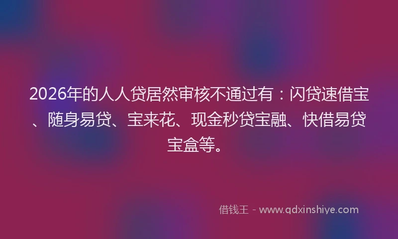 2026年的人人贷居然审核不通过有：闪贷速借宝、随身易贷、宝来花、现金秒贷宝融、快借易贷宝盒等。