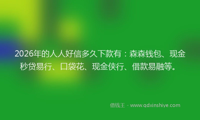 2026年的人人好信多久下款有:森森钱包、现金秒贷易行、口袋花、现金侠行、借款易融等。