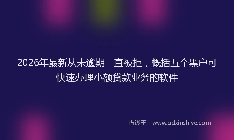 2026年最新从未逾期一直被拒，概括五个黑户可快速办理小额贷款业务的软件