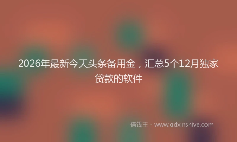 2026年最新今天头条备用金，汇总5个12月独家贷款的软件