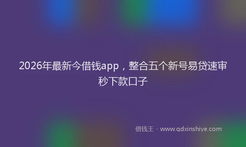 2026年最新今借钱app，整合五个新号易贷速审秒下款口子
