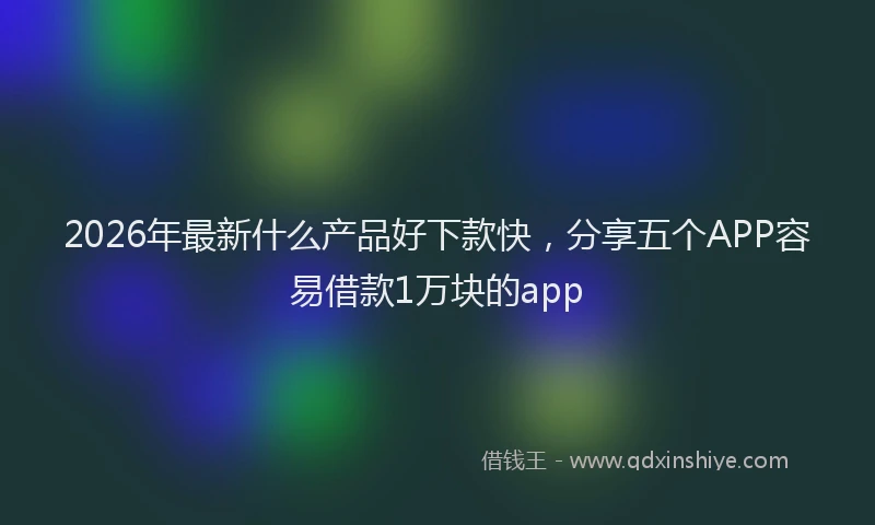 2026年最新什么产品好下款快，分享五个APP容易借款1万块的app