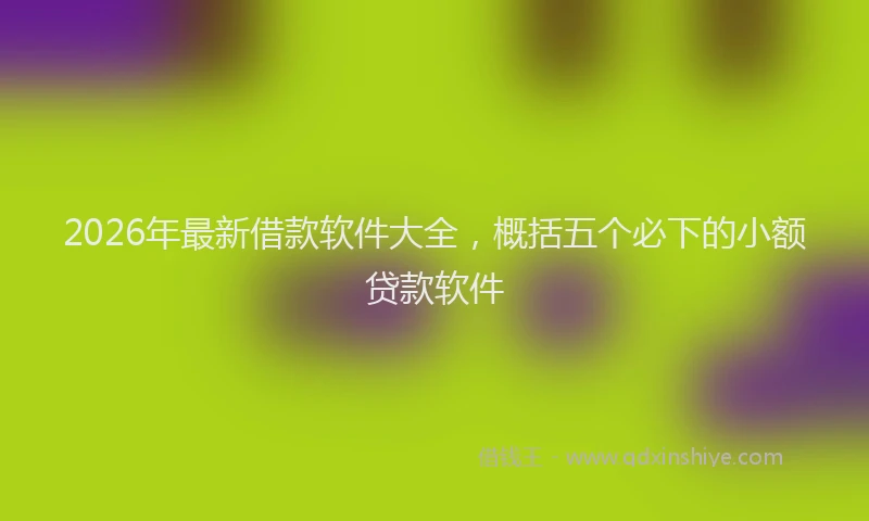 2026年最新借款软件大全，概括五个必下的小额贷款软件