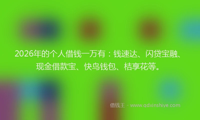 2026年的个人借钱一万有:钱速达、闪贷宝融、现金借款宝、快鸟钱包、桔享花等。
