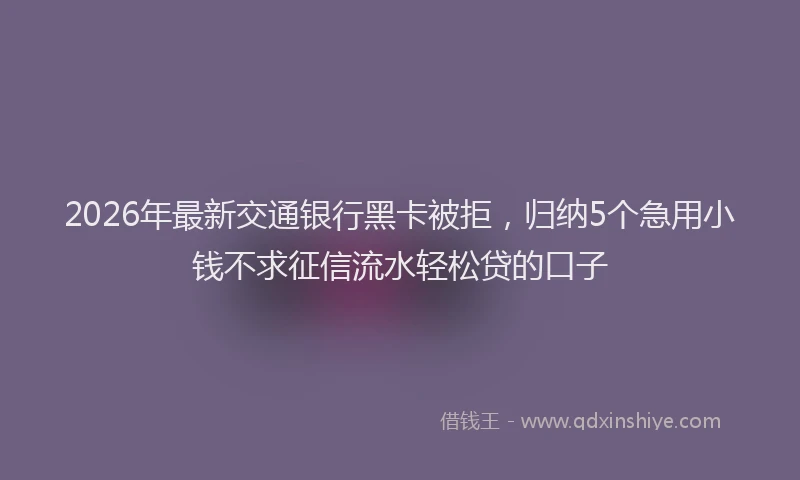 2026年最新交通银行黑卡被拒，归纳5个急用小钱不求征信流水轻松贷的口子