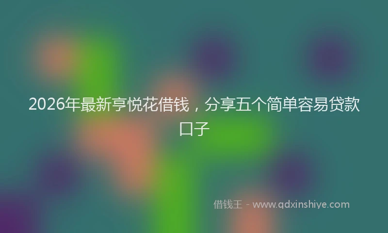 2026年最新亨悦花借钱，分享五个简单容易贷款口子