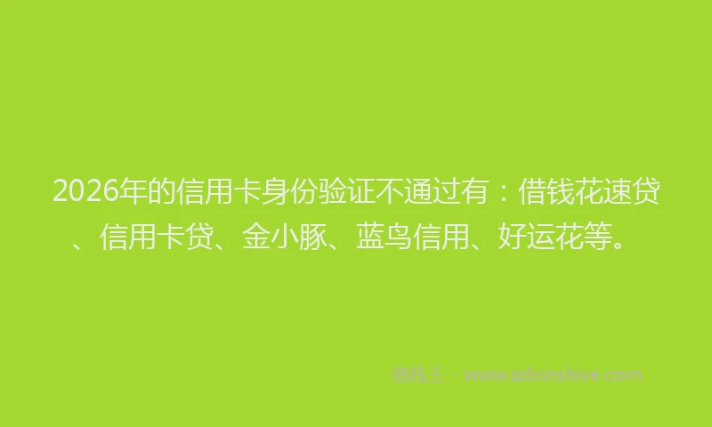 2026年的信用卡身份验证不通过有：借钱花速贷、信用卡贷、金小豚、蓝鸟信用、好运花等。