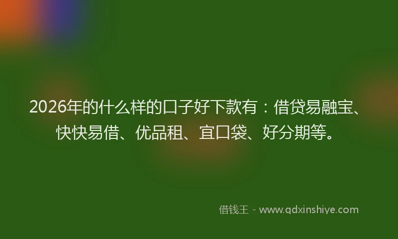2026年的什么样的口子好下款有：借贷易融宝、快快易借、优品租、宜口袋、好分期等。