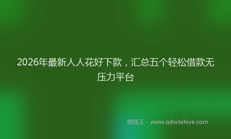 2026年最新人人花好下款,汇总五个轻松借款无压力平台