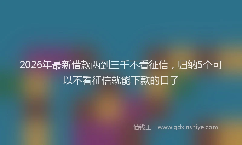 2026年最新借款两到三千不看征信，归纳5个可以不看征信就能下款的口子