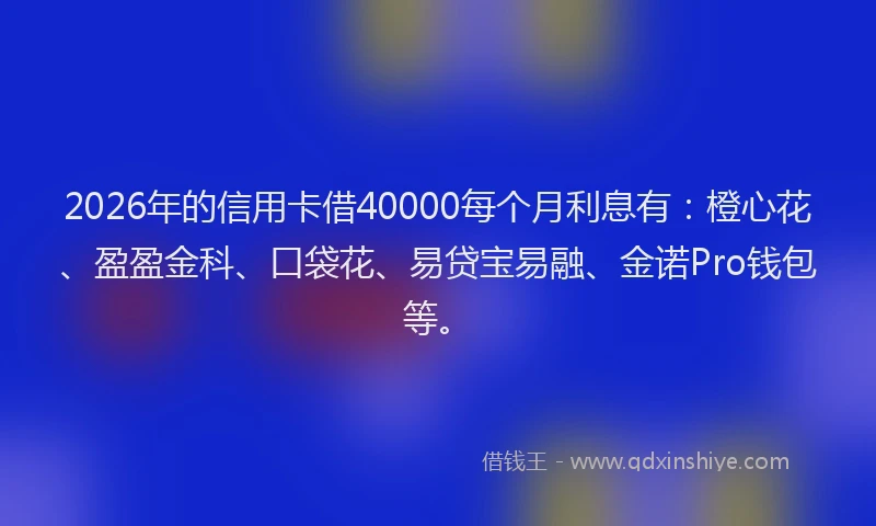 2026年的信用卡借40000每个月利息有：橙心花、盈盈金科、口袋花、易贷宝易融、金诺Pro钱包等。