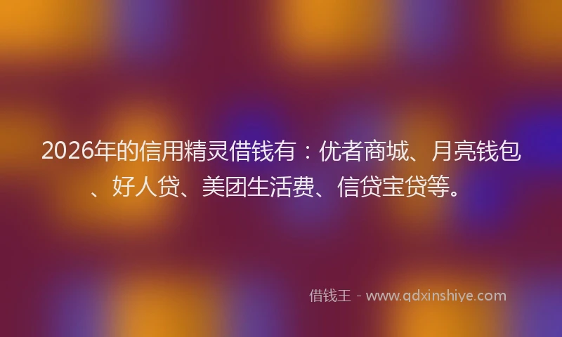 2026年的信用精灵借钱有：优者商城、月亮钱包、好人贷、美团生活费、信贷宝贷等。