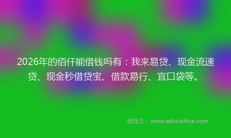 2026年的佰仟能借钱吗有：我来易贷、现金流速贷、现金秒借贷宝、借款易行、宜口袋等。