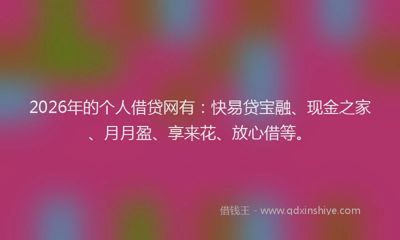 2026年的个人借贷网有：快易贷宝融、现金之家、月月盈、享来花、放心借等。