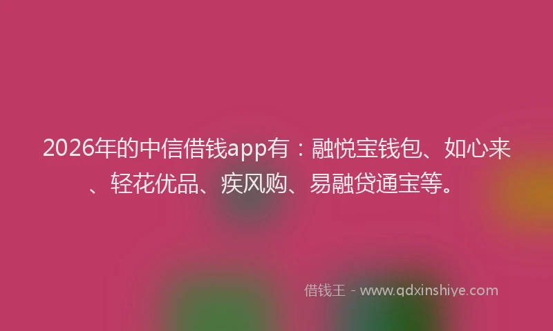 2026年的中信借钱app有:融悦宝钱包、如心来、轻花优品、疾风购、易融贷通宝等。