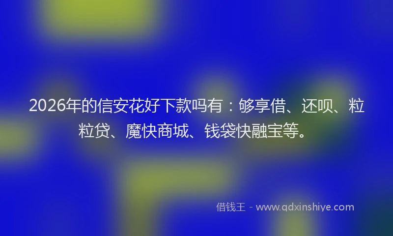 2026年的信安花好下款吗有：够享借、还呗、粒粒贷、魔快商城、钱袋快融宝等。