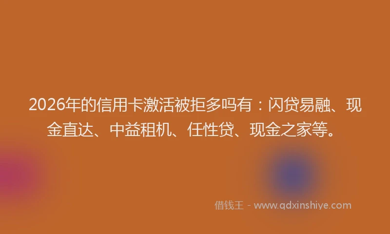 2026年的信用卡激活被拒多吗有:闪贷易融、现金直达、中益租机、任性贷、现金之家等。