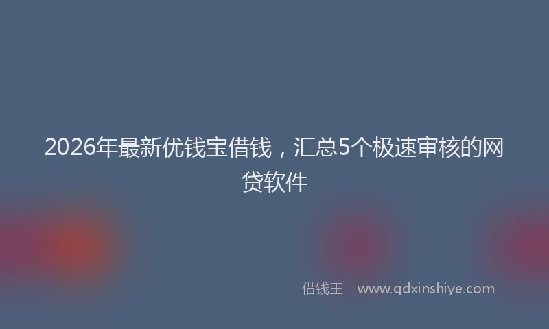 2026年最新优钱宝借钱，汇总5个极速审核的网贷软件