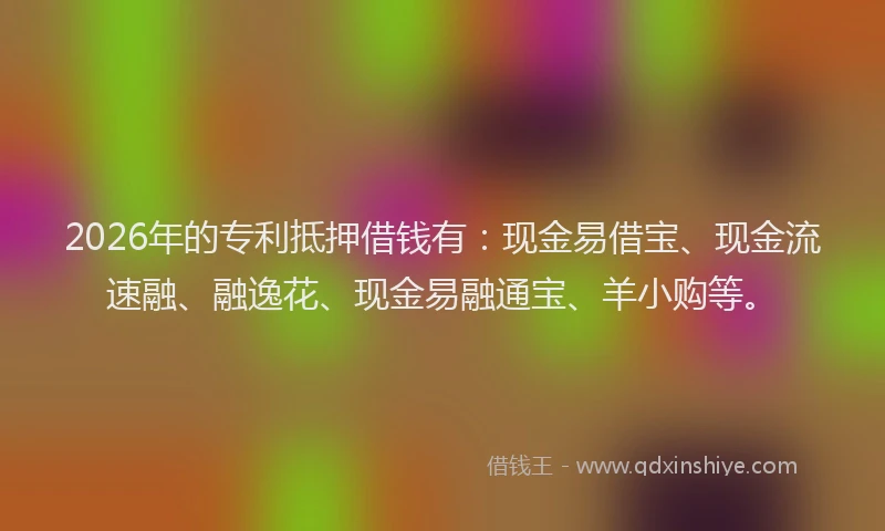 2026年的专利抵押借钱有:现金易借宝、现金流速融、融逸花、现金易融通宝、羊小购等。