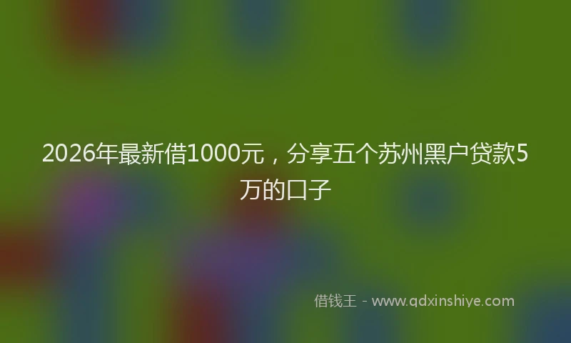 2026年最新借1000元，分享五个苏州黑户贷款5万的口子