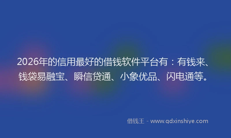 2026年的信用最好的借钱软件平台有：有钱来、钱袋易融宝、瞬信贷通、小象优品、闪电通等。