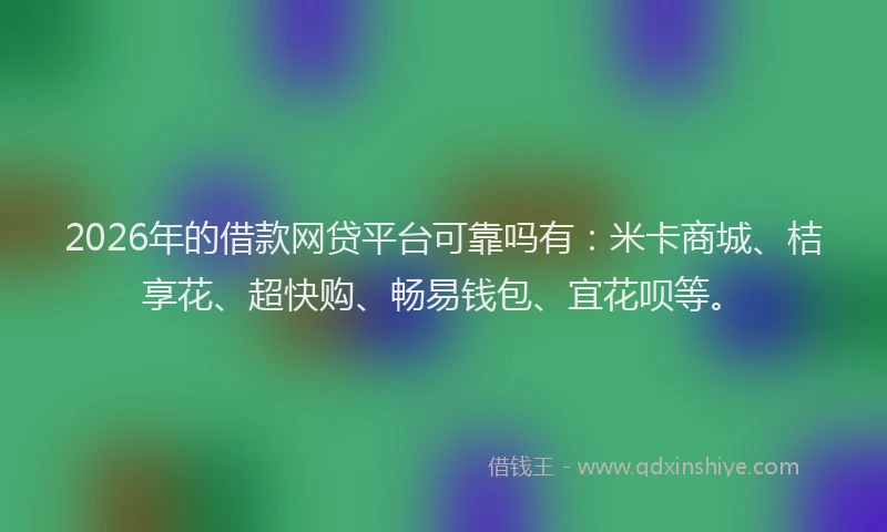 2026年的借款网贷平台可靠吗有：米卡商城、桔享花、超快购、畅易钱包、宜花呗等。
