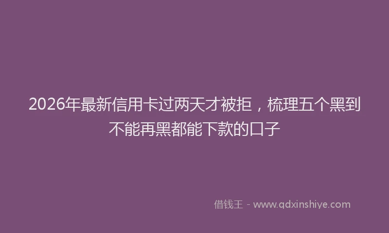 2026年最新信用卡过两天才被拒，梳理五个黑到不能再黑都能下款的口子