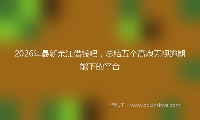 2026年最新余江借钱吧，总结五个高炮无视逾期能下的平台