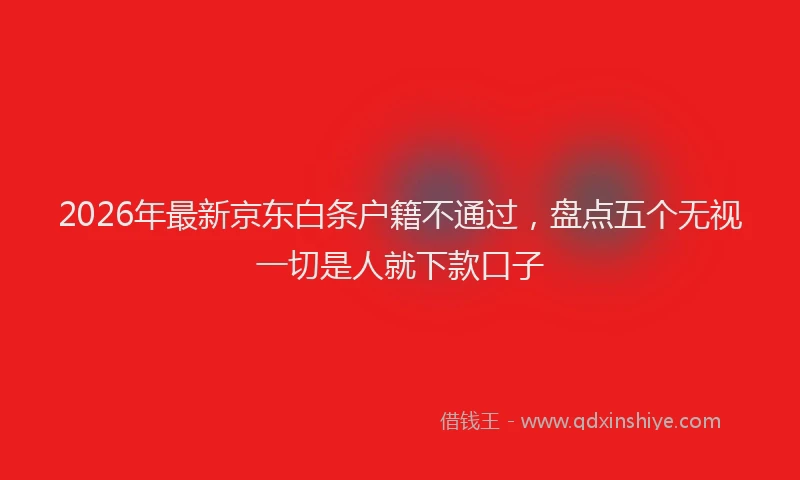 2026年最新京东白条户籍不通过，盘点五个无视一切是人就下款口子