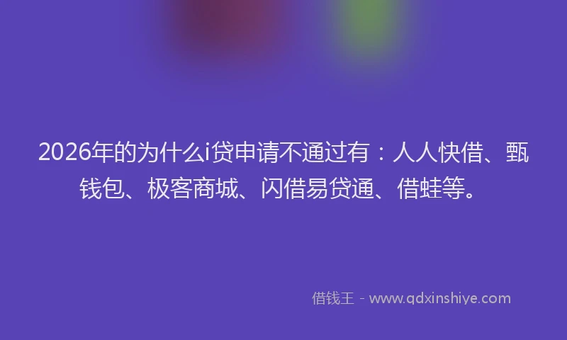 2026年的为什么i贷申请不通过有：人人快借、甄钱包、极客商城、闪借易贷通、借蛙等。