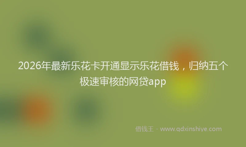 2026年最新乐花卡开通显示乐花借钱，归纳五个极速审核的网贷app