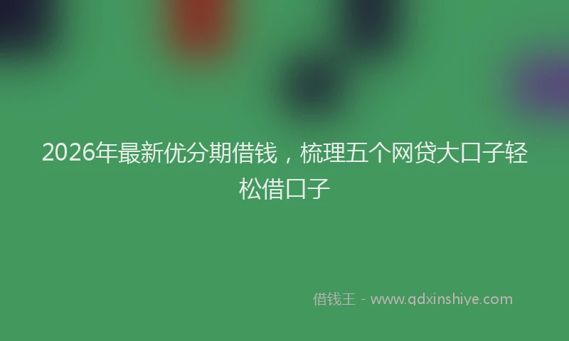 2026年最新优分期借钱，梳理五个网贷大口子轻松借口子