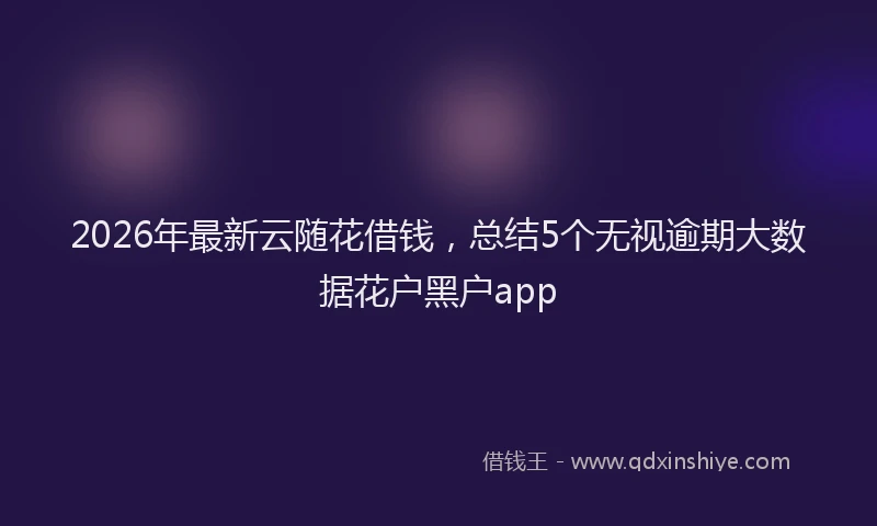 2026年最新云随花借钱，总结5个无视逾期大数据花户黑户app