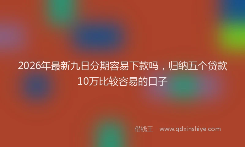 2026年最新九日分期容易下款吗，归纳五个贷款10万比较容易的口子