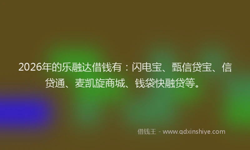 2026年的乐融达借钱有：闪电宝、甄信贷宝、信贷通、麦凯旋商城、钱袋快融贷等。