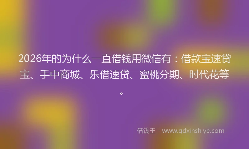 2026年的为什么一直借钱用微信有：借款宝速贷宝、手中商城、乐借速贷、蜜桃分期、时代花等。