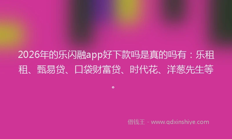 2026年的乐闪融app好下款吗是真的吗有：乐租租、甄易贷、口袋财富贷、时代花、洋葱先生等。