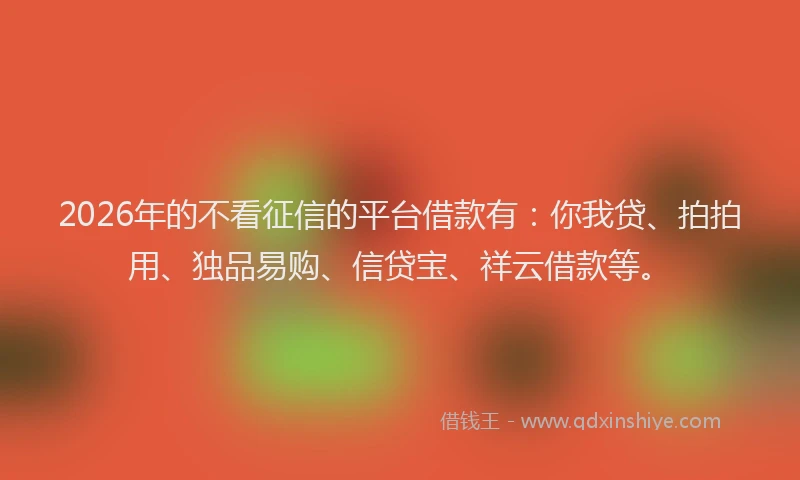 2026年的不看征信的平台借款有：你我贷、拍拍用、独品易购、信贷宝、祥云借款等。