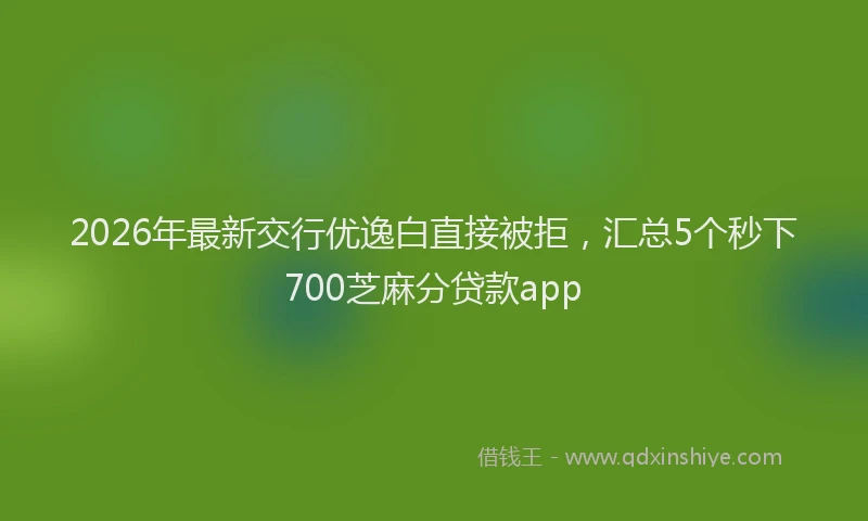 2026年最新交行优逸白直接被拒，汇总5个秒下700芝麻分贷款app