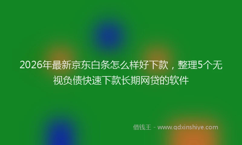 2026年最新京东白条怎么样好下款，整理5个无视负债快速下款长期网贷的软件