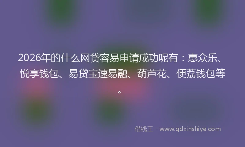 2026年的什么网贷容易申请成功呢有:惠众乐、悦享钱包、易贷宝速易融、葫芦花、便荔钱包等。