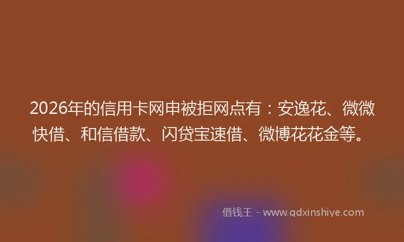 2026年的信用卡网申被拒网点有:安逸花、微微快借、和信借款、闪贷宝速借、微博花花金等。