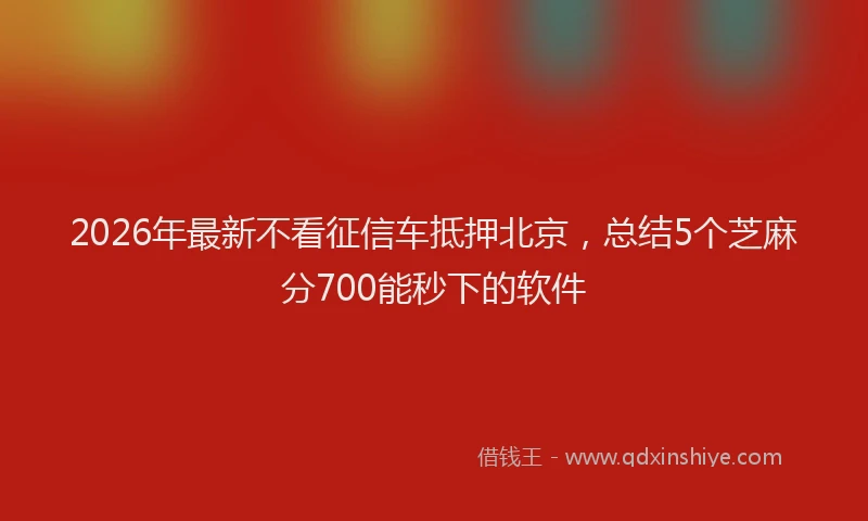 2026年最新不看征信车抵押北京,总结5个芝麻分700能秒下的软件
