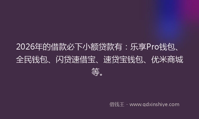 2026年的借款必下小额贷款有:乐享Pro钱包、全民钱包、闪贷速借宝、速贷宝钱包、优米商城等。