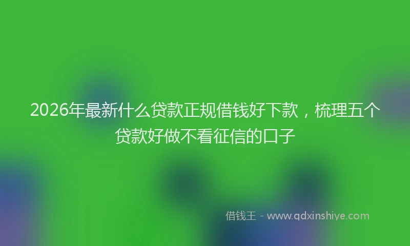 2026年最新什么贷款正规借钱好下款，梳理五个贷款好做不看征信的口子